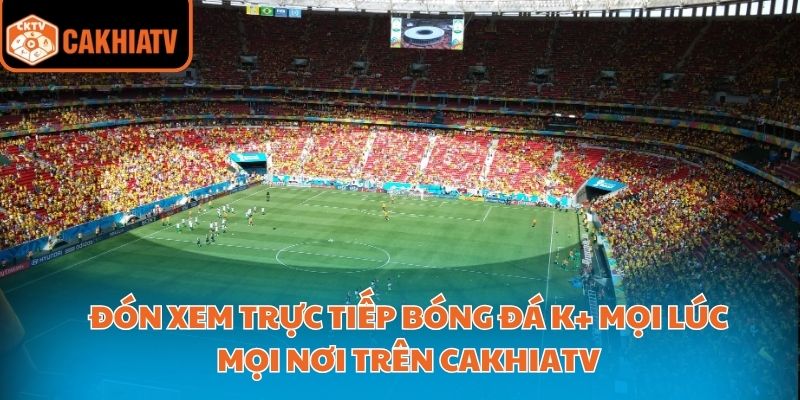 Đón Xem Trực Tiếp Bóng Đá K+ Mọi Lúc Mọi Nơi Trên Cakhiatv 1 trực tiếp bóng đá K+